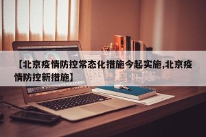 【北京疫情防控常态化措施今起实施,北京疫情防控新措施】