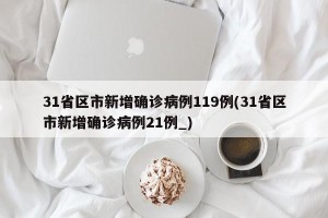 31省区市新增确诊病例119例(31省区市新增确诊病例21例_)