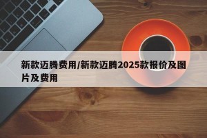 新款迈腾费用/新款迈腾2025款报价及图片及费用