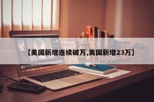 【美国新增连续破万,美国新增23万】