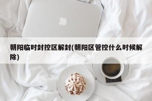 朝阳临时封控区解封(朝阳区管控什么时候解除)