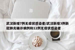 武汉新增7例无症状感染者/武汉新增3例新冠肺炎确诊病例和12例无症状感染者