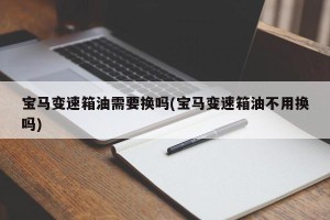 宝马变速箱油需要换吗(宝马变速箱油不用换吗)