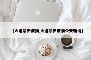 【大连最新疫情,大连最新疫情今天新增】