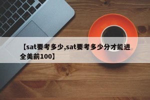 【sat要考多少,sat要考多少分才能进全美前100】