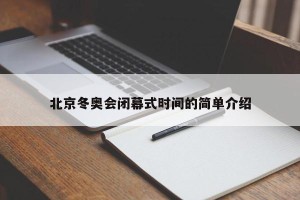 北京冬奥会闭幕式时间的简单介绍