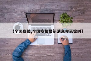 【全国疫情,全国疫情最新消息今天实时】