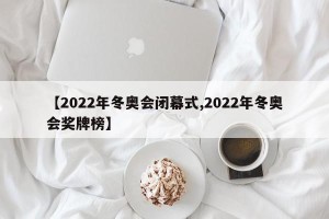 【2022年冬奥会闭幕式,2022年冬奥会奖牌榜】