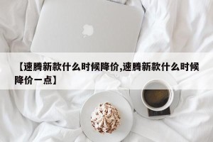 【速腾新款什么时候降价,速腾新款什么时候降价一点】