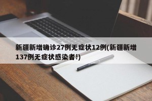 新疆新增确诊27例无症状12例(新疆新增137例无症状感染者!)