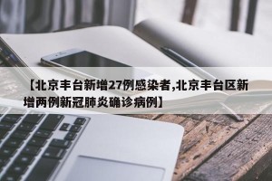 【北京丰台新增27例感染者,北京丰台区新增两例新冠肺炎确诊病例】