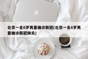 北京一名6岁男童确诊新冠(北京一名6岁男童确诊新冠肺炎)