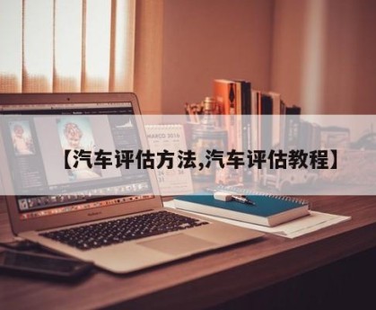 【汽车评估方法,汽车评估教程】