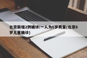 北京新增2例确诊:一人为6岁男童(北京6岁儿童确诊)