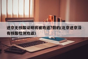 进京无核酸证明将被劝返?假的(北京进京没有核酸检测劝返)