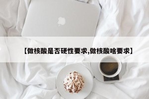 【做核酸是否硬性要求,做核酸啥要求】