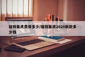 福特翼虎费用多少/福特翼虎2020新款多少钱