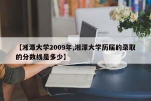 【湘潭大学2009年,湘潭大学历届的录取的分数线是多少】