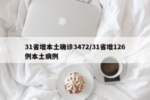 31省增本土确诊3472/31省增126例本土病例