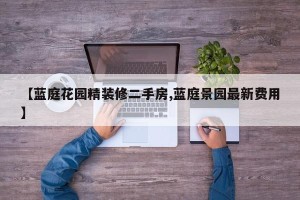 【蓝庭花园精装修二手房,蓝庭景园最新费用】