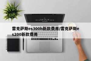 雷克萨斯es300h新款费用/雷克萨斯es200新款费用