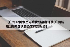 【广州12例本土无症状感染者详情,广州新增1例无症状感染者行动轨迹】