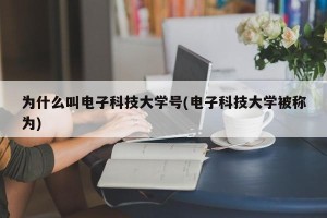 为什么叫电子科技大学号(电子科技大学被称为)