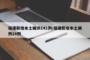 福建新增本土确诊141例/福建新增本土病例28例
