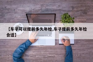 【车子可以提前多久年检,车子提前多久年检合适】