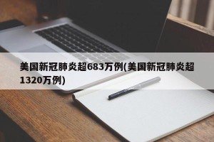 美国新冠肺炎超683万例(美国新冠肺炎超1320万例)