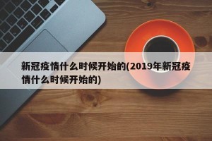 新冠疫情什么时候开始的(2019年新冠疫情什么时候开始的)