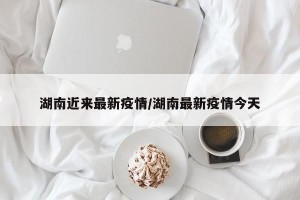 湖南近来最新疫情/湖南最新疫情今天