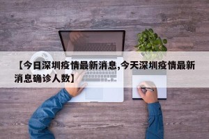 【今日深圳疫情最新消息,今天深圳疫情最新消息确诊人数】