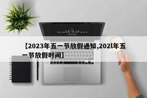 【2023年五一节放假通知,202l年五一节放假时间】