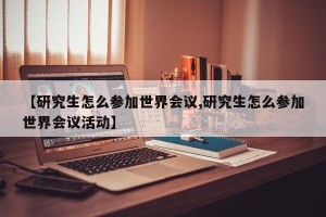【研究生怎么参加世界会议,研究生怎么参加世界会议活动】