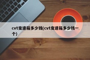 cvt变速箱多少钱(cvt变速箱多少钱一个)