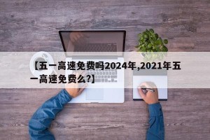 【五一高速免费吗2024年,2021年五一高速免费么?】