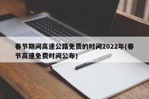 春节期间高速公路免费的时间2022年(春节高速免费时间公布)