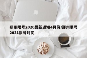 郑州限号2020最新通知4月份/郑州限号2021限号时间