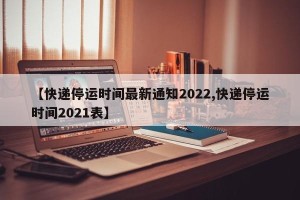 【快递停运时间最新通知2022,快递停运时间2021表】