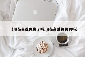 【现在高速免费了吗,现在高速免费的吗】