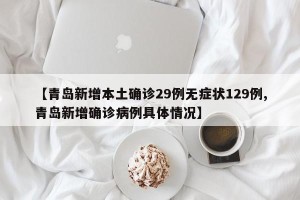 【青岛新增本土确诊29例无症状129例,青岛新增确诊病例具体情况】