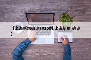 【上海新增确诊1015例,上海新增 确诊】