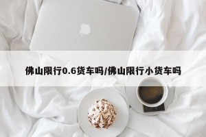 佛山限行0.6货车吗/佛山限行小货车吗
