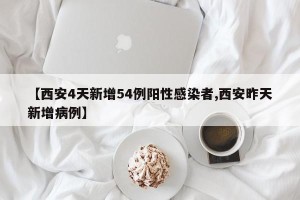 【西安4天新增54例阳性感染者,西安昨天新增病例】