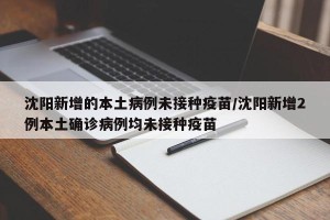 沈阳新增的本土病例未接种疫苗/沈阳新增2例本土确诊病例均未接种疫苗
