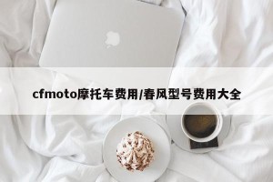 cfmoto摩托车费用/春风型号费用大全