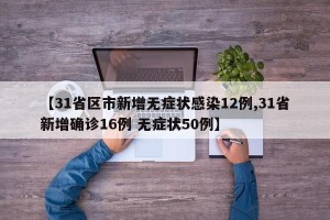 【31省区市新增无症状感染12例,31省新增确诊16例 无症状50例】