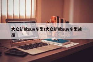 大众新款suv车型/大众新款suv车型途昂