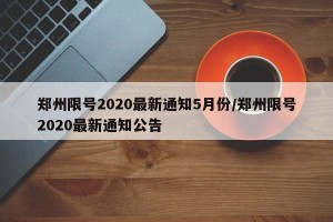 郑州限号2020最新通知5月份/郑州限号2020最新通知公告